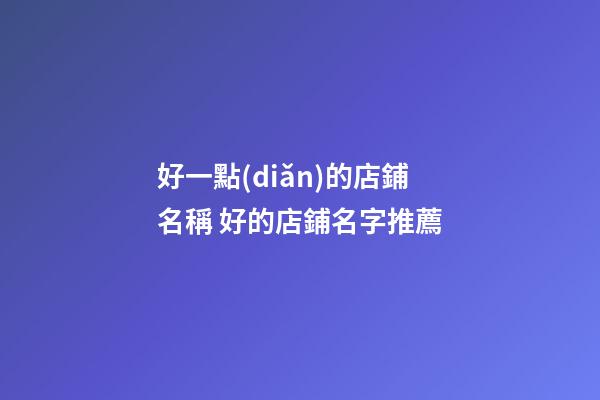 好一點(diǎn)的店鋪名稱 好的店鋪名字推薦-第1張-店鋪起名-玄機(jī)派